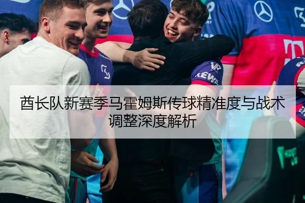 酋长队新赛季马霍姆斯传球精准度与战术调整深度解析