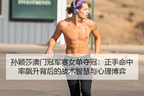 孙颖莎澳门冠军赛女单夺冠：正手命中率飙升背后的战术智慧与心理博弈