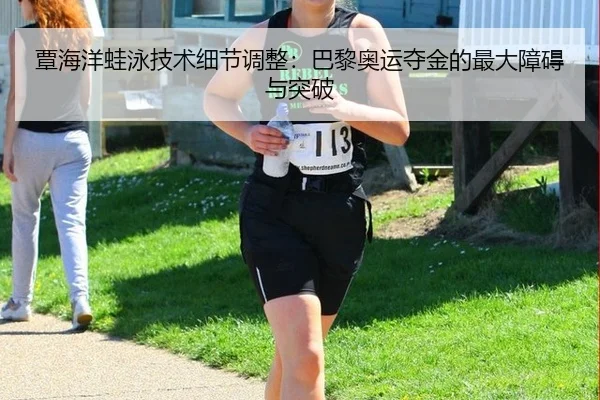 覃海洋蛙泳技术细节调整：巴黎奥运夺金的最大障碍与突破