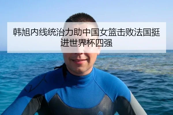 韩旭内线统治力助中国女篮击败法国挺进世界杯四强