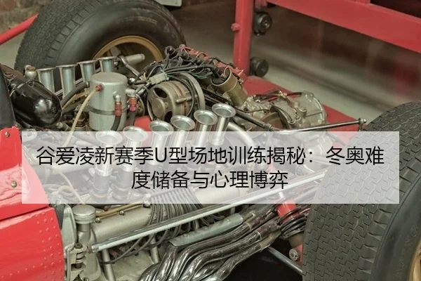 谷爱凌新赛季U型场地训练揭秘：冬奥难度储备与心理博弈