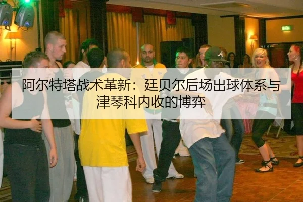 阿尔特塔战术革新：廷贝尔后场出球体系与津琴科内收的博弈