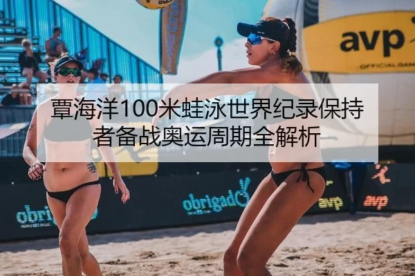 覃海洋100米蛙泳世界纪录保持者备战奥运周期全解析