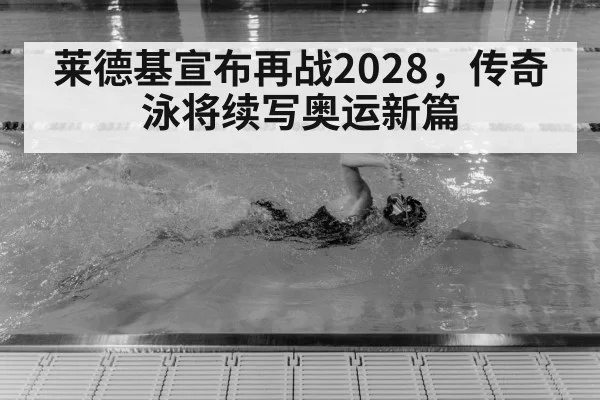 莱德基宣布再战2028,传奇泳将续写奥运新篇