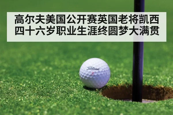 高尔夫美国公开赛英国老将凯西四十六岁职业生涯终圆梦大满贯