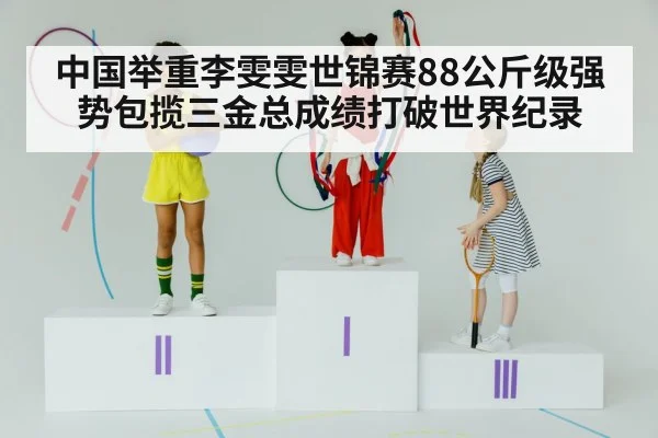 中国举重李雯雯世锦赛88公斤级强势包揽三金总成绩打破世界纪录
