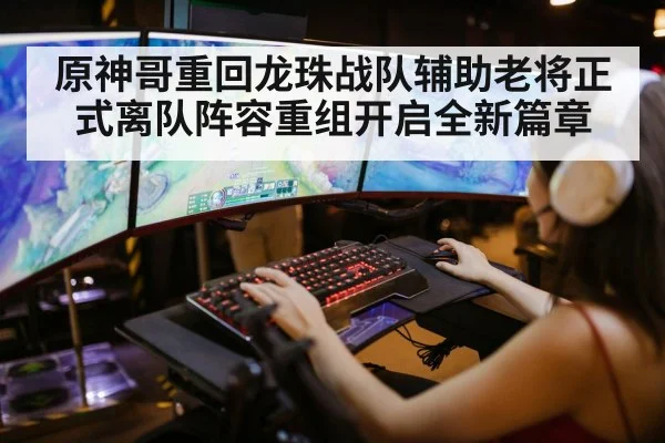 原神哥重回龙珠战队辅助老将正式离队阵容重组开启全新篇章