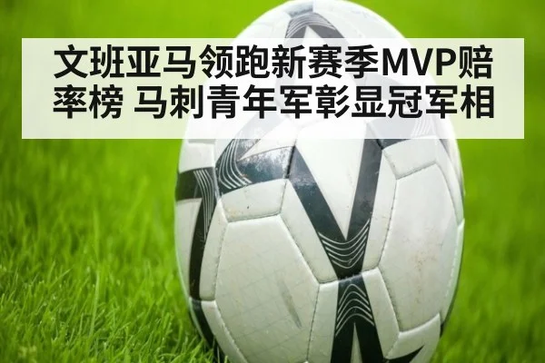 文班亚马领跑新赛季MVP赔率榜 马刺青年军彰显冠军相