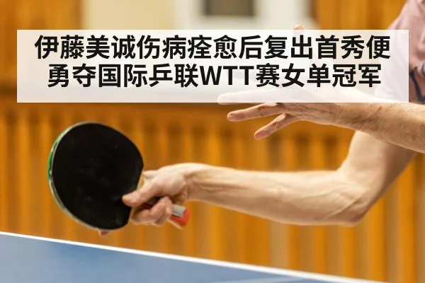 伊藤美诚伤病痊愈后复出首秀便勇夺国际乒联WTT赛女单冠军